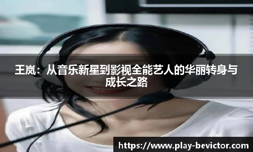 王岚：从音乐新星到影视全能艺人的华丽转身与成长之路