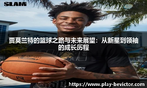 贾莫兰特的篮球之路与未来展望:从新星到领袖的成长历程