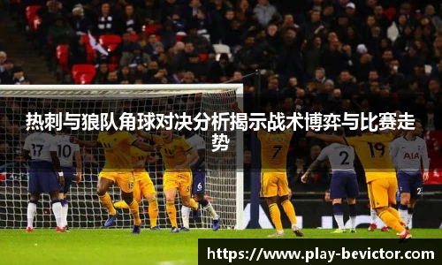 热刺与狼队角球对决分析揭示战术博弈与比赛走势