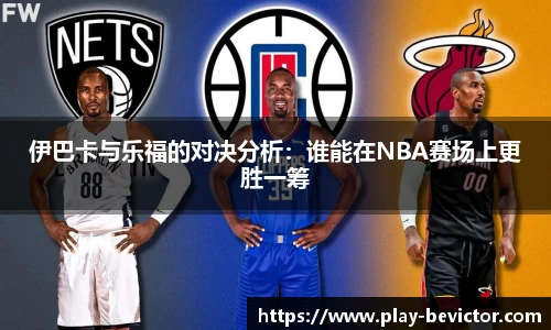 伊巴卡与乐福的对决分析：谁能在NBA赛场上更胜一筹