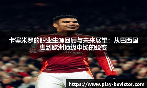 卡塞米罗的职业生涯回顾与未来展望：从巴西国脚到欧洲顶级中场的蜕变