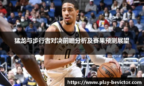 猛龙与步行者对决前瞻分析及赛果预测展望