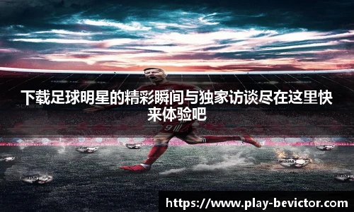 下载足球明星的精彩瞬间与独家访谈尽在这里快来体验吧